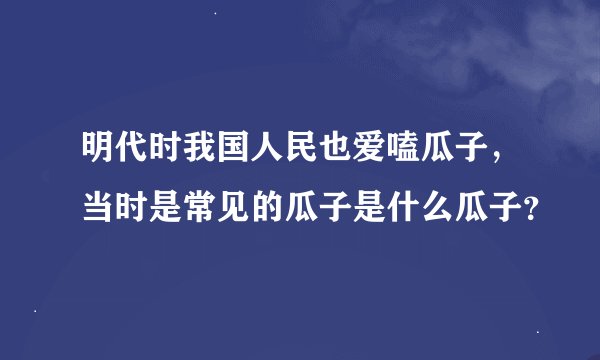 明代时我国人民也爱嗑瓜子,当时是常见的瓜子是什么瓜子?