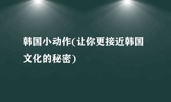 韩国小动作(让你更接近韩国文化的秘密)