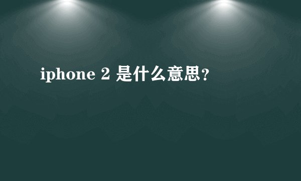 iphone 2 是什么意思？