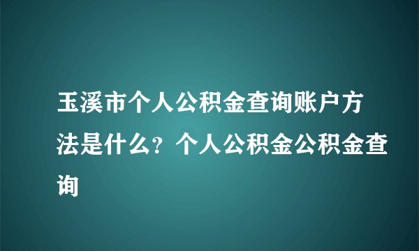 玉溪市个人公积金查询账户方法是什么？个人公积金公积金查询