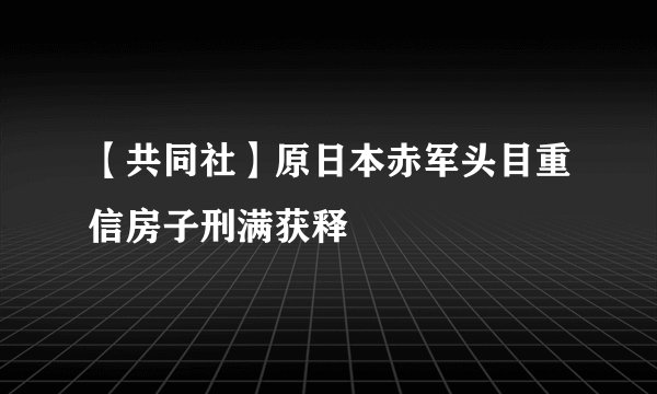 【共同社】原日本赤军头目重信房子刑满获释