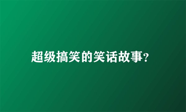 超级搞笑的笑话故事？