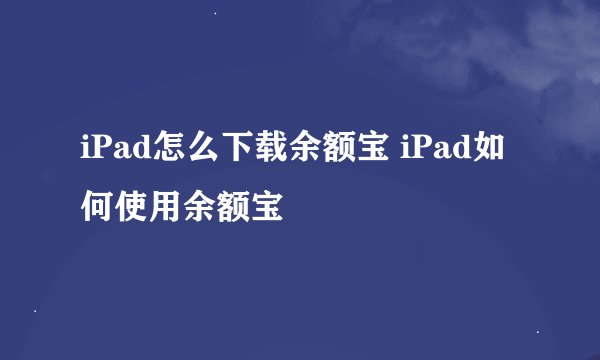 iPad怎么下载余额宝 iPad如何使用余额宝