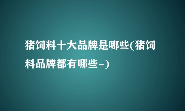 猪饲料十大品牌是哪些(猪饲料品牌都有哪些-)