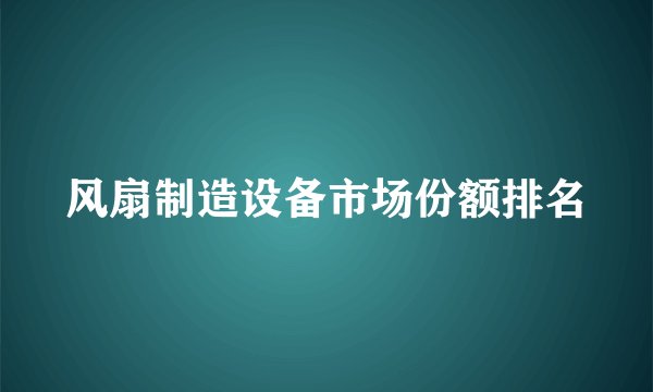 风扇制造设备市场份额排名