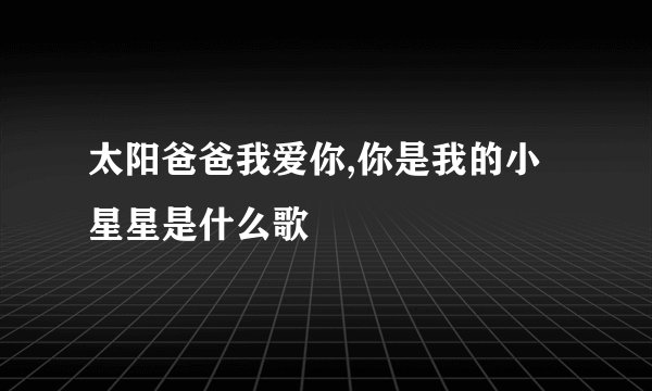 太阳爸爸我爱你,你是我的小星星是什么歌