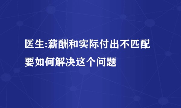 医生:薪酬和实际付出不匹配 要如何解决这个问题