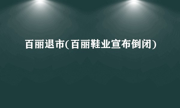 百丽退市(百丽鞋业宣布倒闭)