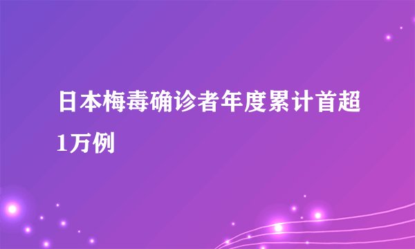 日本梅毒确诊者年度累计首超1万例