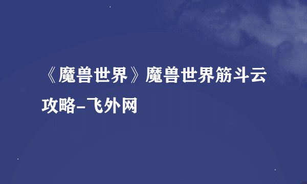 《魔兽世界》魔兽世界筋斗云攻略-飞外网