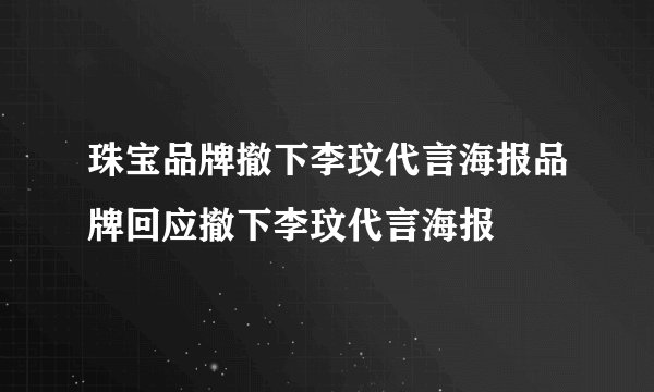 珠宝品牌撤下李玟代言海报品牌回应撤下李玟代言海报