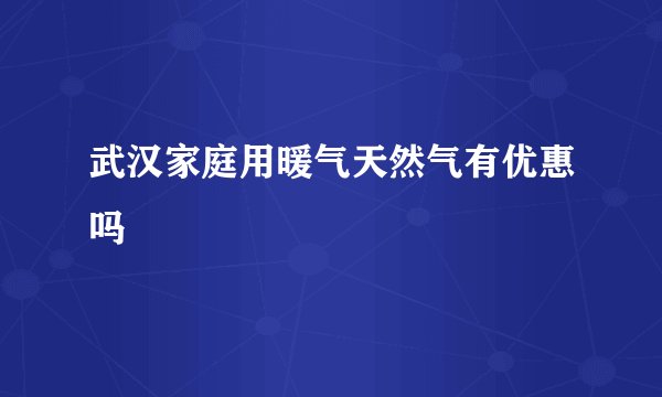 武汉家庭用暖气天然气有优惠吗