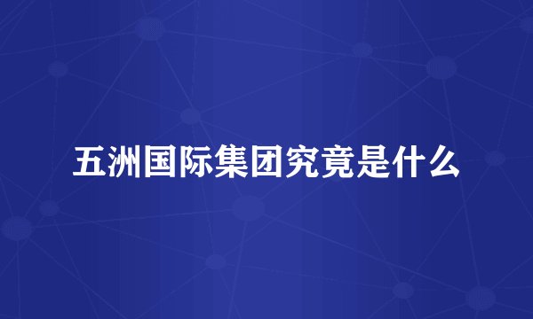 五洲国际集团究竟是什么