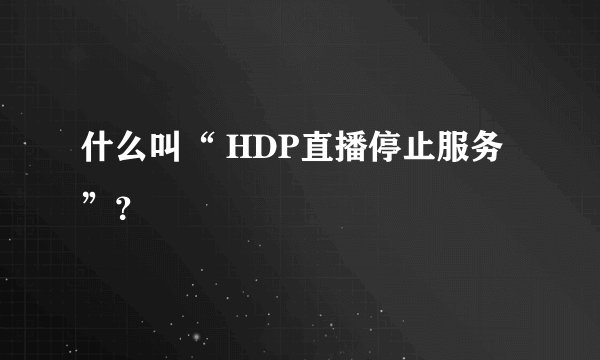 什么叫“ HDP直播停止服务”？