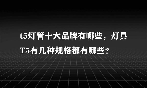 t5灯管十大品牌有哪些，灯具T5有几种规格都有哪些？