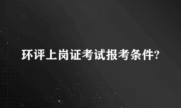 环评上岗证考试报考条件?