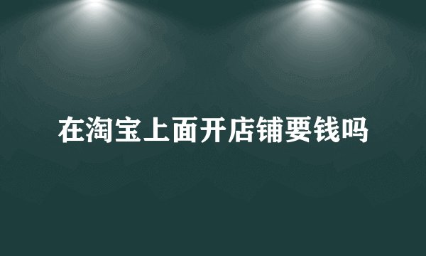 在淘宝上面开店铺要钱吗