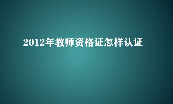 2012年教师资格证怎样认证