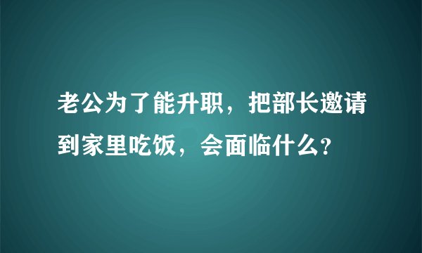 老公为了能升职，把部长邀请到家里吃饭，会面临什么？