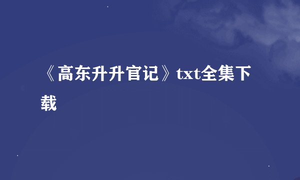《高东升升官记》txt全集下载