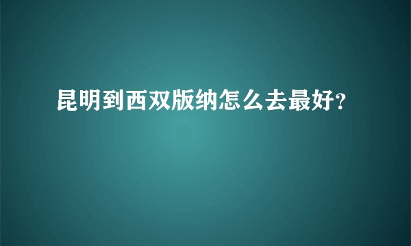 昆明到西双版纳怎么去最好？