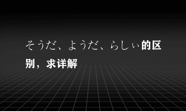 そうだ、ようだ、らしぃ的区别,求详解