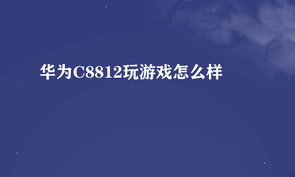 华为C8812玩游戏怎么样