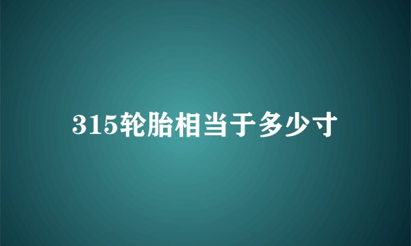 315轮胎相当于多少寸