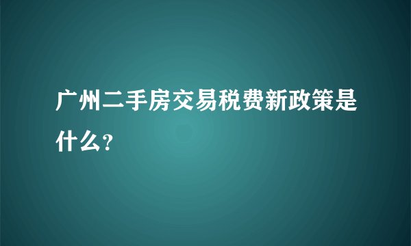 广州二手房交易税费新政策是什么？