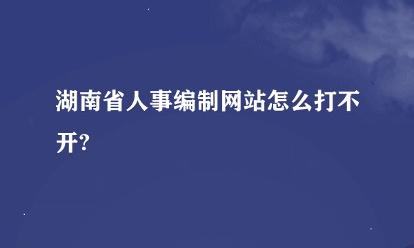 湖南省人事编制网站怎么打不开?