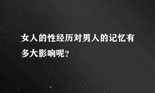 女人的性经历对男人的记忆有多大影响呢？