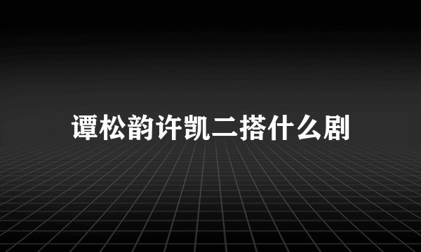 谭松韵许凯二搭什么剧