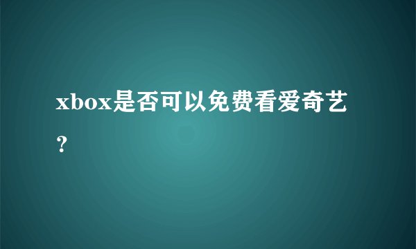xbox是否可以免费看爱奇艺？
