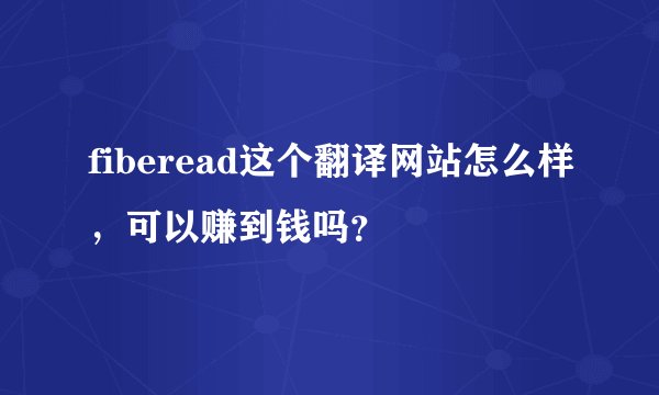 fiberead这个翻译网站怎么样，可以赚到钱吗？