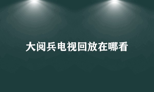 大阅兵电视回放在哪看