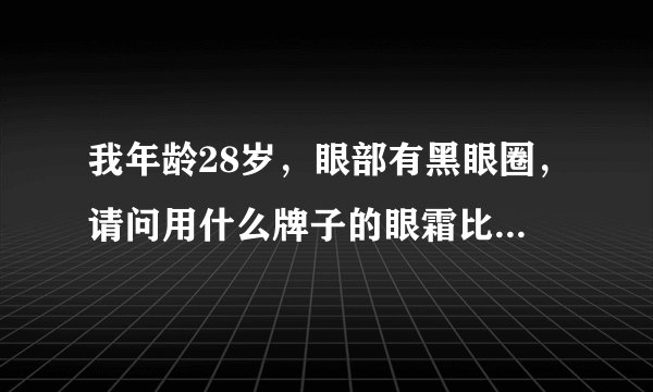 我年龄28岁，眼部有黑眼圈，请问用什么牌子的眼霜比较好，同时者厘与霜状的哪种更加适合于我，谢谢