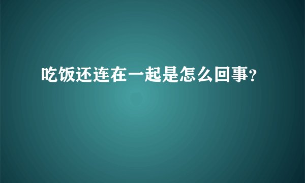 吃饭还连在一起是怎么回事?