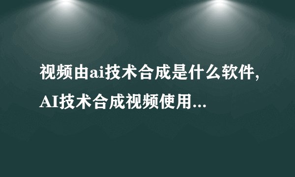 视频由ai技术合成是什么软件,AI技术合成视频使用何种软件？（27字）