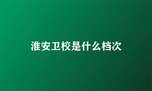 淮安卫校是什么档次