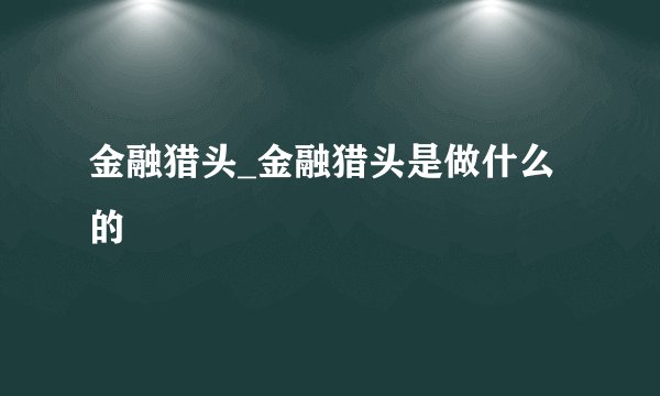 金融猎头_金融猎头是做什么的