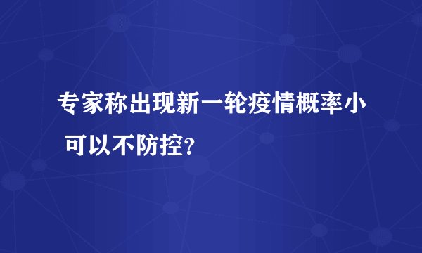 专家称出现新一轮疫情概率小 可以不防控？