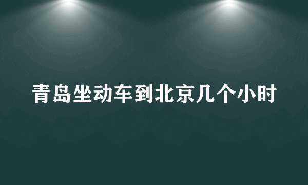 青岛坐动车到北京几个小时