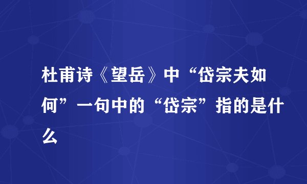 杜甫诗《望岳》中“岱宗夫如何”一句中的“岱宗”指的是什么