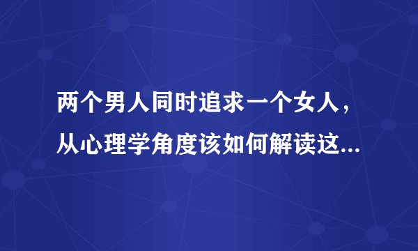 两个男人同时追求一个女人，从心理学角度该如何解读这段情感？