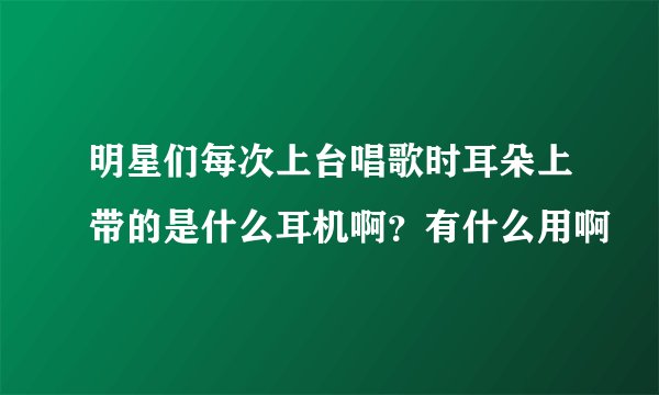 明星们每次上台唱歌时耳朵上带的是什么耳机啊？有什么用啊