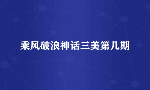 乘风破浪神话三美第几期