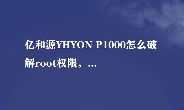 亿和源YHYON P1000怎么破解root权限，用什么软件？