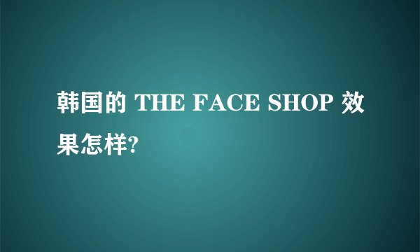 韩国的 THE FACE SHOP 效果怎样?