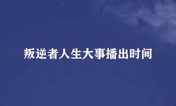 叛逆者人生大事播出时间