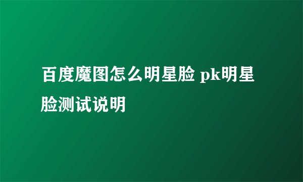 百度魔图怎么明星脸 pk明星脸测试说明